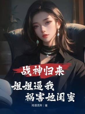 战神归来,姐姐逼我祸害她闺蜜