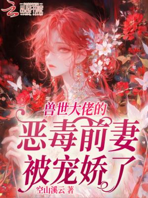 兽世大佬的恶毒前妻被宠娇了