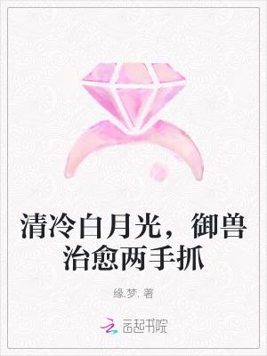 清冷白月光,御兽治愈两手抓