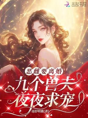 恶雌要离婚,九个兽夫夜夜求宠