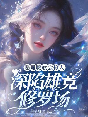 恶雌腰软会撩人,深陷雄竞修罗场