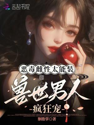 恶毒雌性太能装,兽世男人疯狂宠