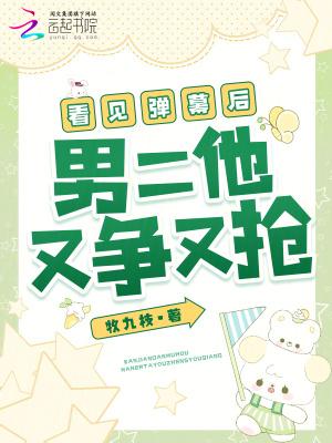 看见弹幕后,男二他又争又抢