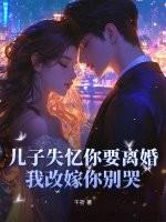 儿子失忆你要离婚,我改嫁你别哭