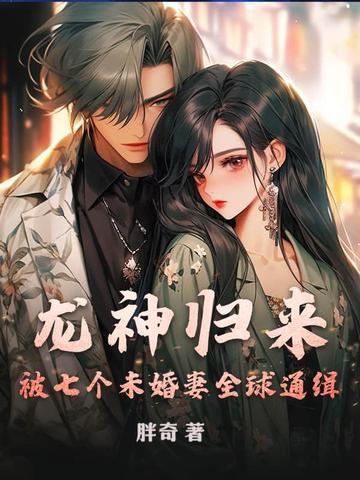 龙神归来，被七个未婚妻全球通缉！