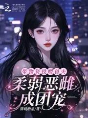 恶雌娇软，众兽夫总想撩我生崽崽