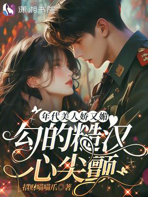 年代美人娇又媚,勾的糙汉心尖颤