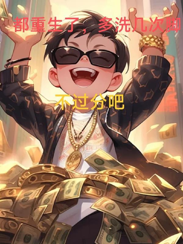 都重生了,多洗几次脚,不过分吧