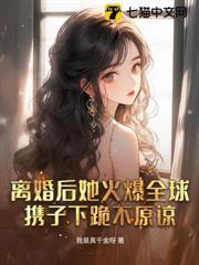 离婚后她火爆全球,携子下跪不原谅