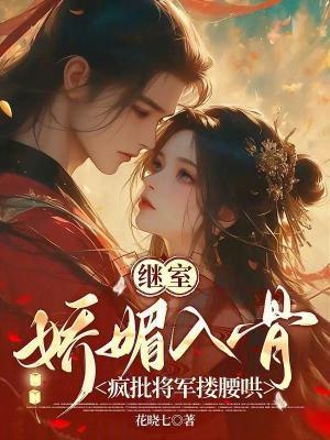 继室娇媚入骨：疯批将军搂腰哄