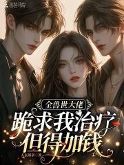 全兽世大佬跪求我治疗,但得加钱