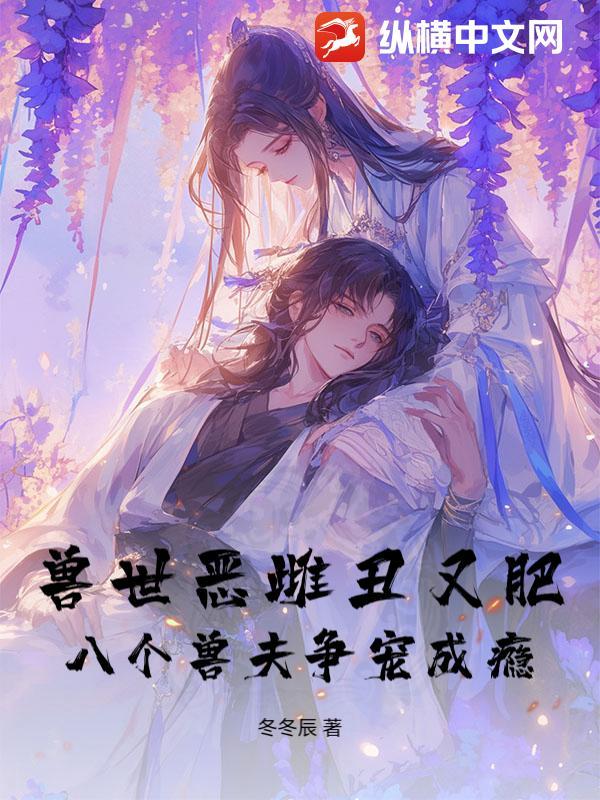 兽世恶雌丑又肥，八个兽夫争宠成瘾！