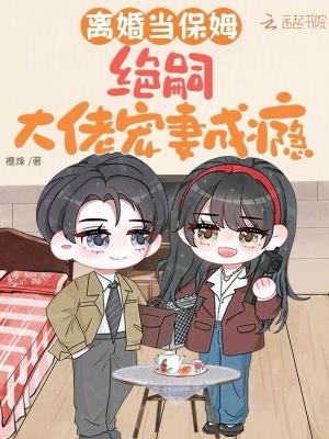 离婚当保姆,绝嗣大佬宠妻成瘾
