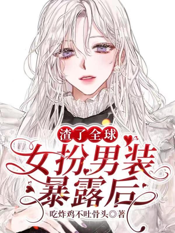 女扮男装暴露后，渣了全球