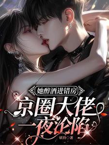 她醉酒进错房，京圈大佬一夜沦陷
