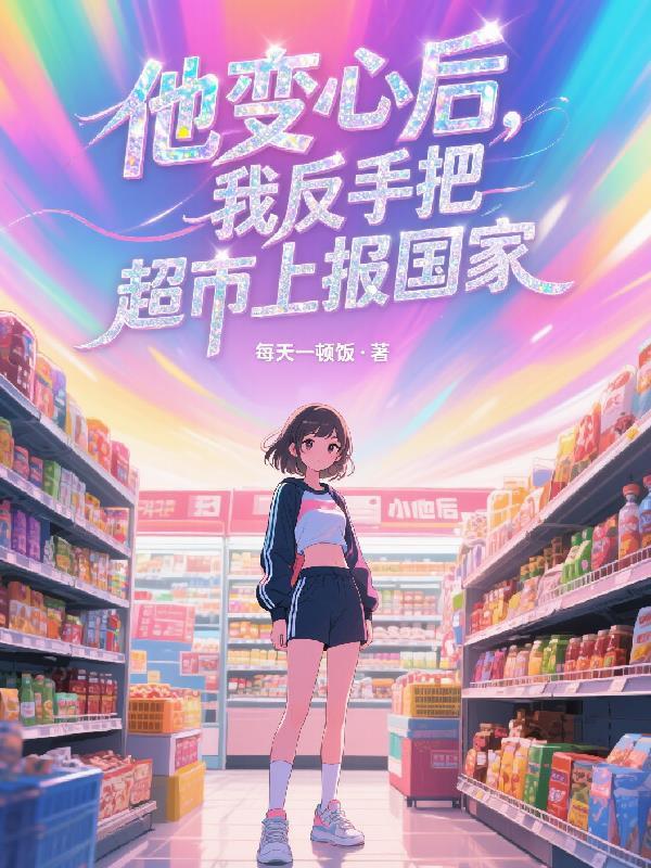 他变心后,我反手把超市上报国家
