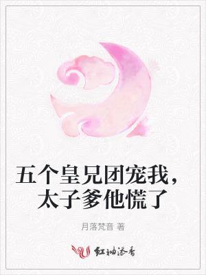 五个皇兄团宠我,太子爹他慌了